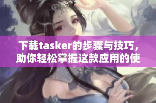 下载tasker的步骤与技巧，助你轻松掌握这款应用的使用方法