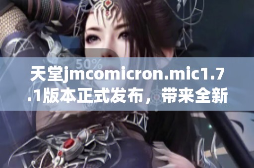 天堂jmcomicron.mic1.7.1版本正式发布，带来全新体验与功能更新