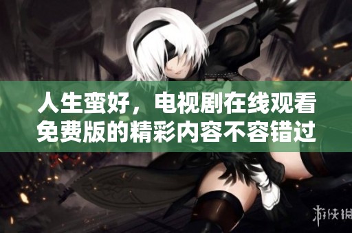 人生蛮好，电视剧在线观看免费版的精彩内容不容错过！