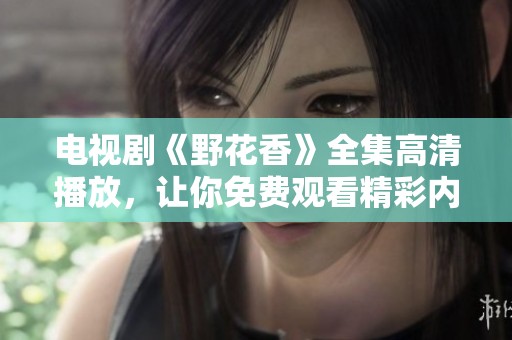 电视剧《野花香》全集高清播放，让你免费观看精彩内容！