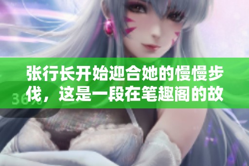 张行长开始迎合她的慢慢步伐，这是一段在笔趣阁的故事