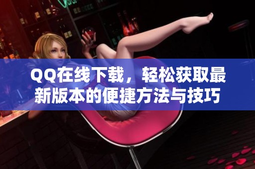 QQ在线下载，轻松获取最新版本的便捷方法与技巧