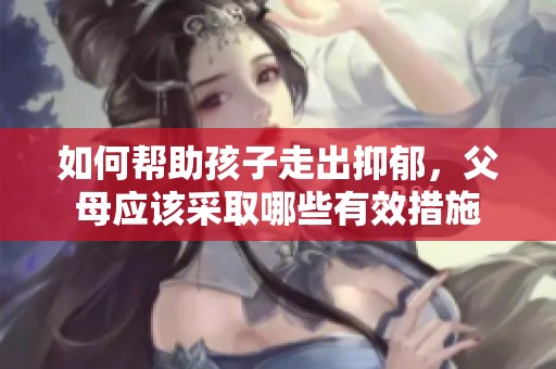如何帮助孩子走出抑郁，父母应该采取哪些有效措施