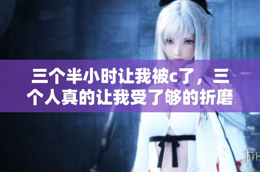 三个半小时让我被c了，三个人真的让我受了够的折磨