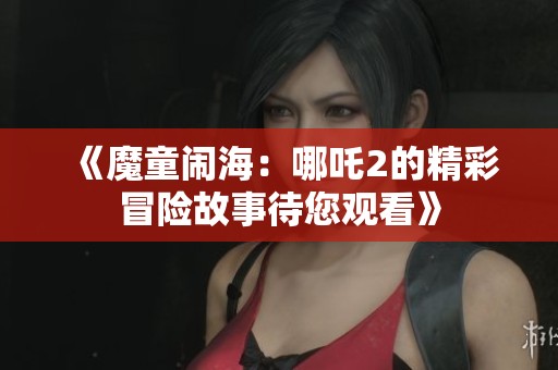 《魔童闹海：哪吒2的精彩冒险故事待您观看》
