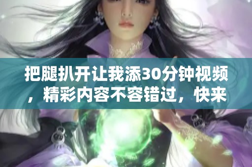 把腿扒开让我添30分钟视频，精彩内容不容错过，快来观看吧！