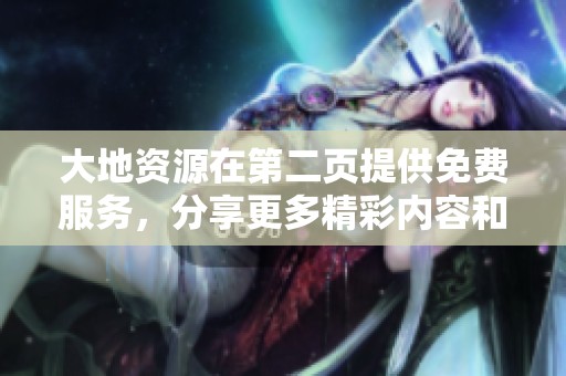 大地资源在第二页提供免费服务，分享更多精彩内容和信息给大家
