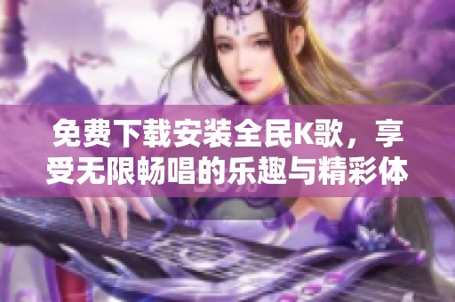 免费下载安装全民K歌，享受无限畅唱的乐趣与精彩体验