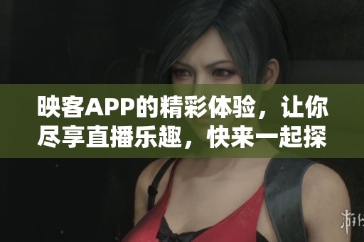 映客APP的精彩体验，让你尽享直播乐趣，快来一起探索吧！