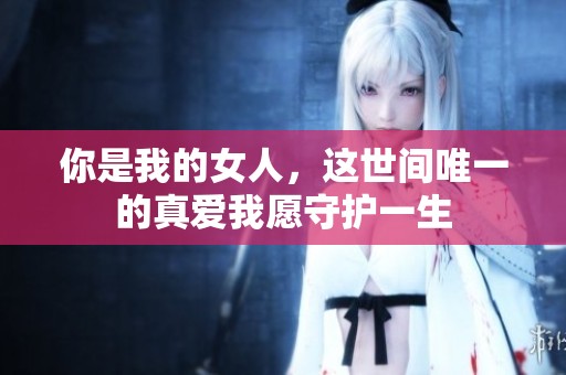 你是我的女人，这世间唯一的真爱我愿守护一生