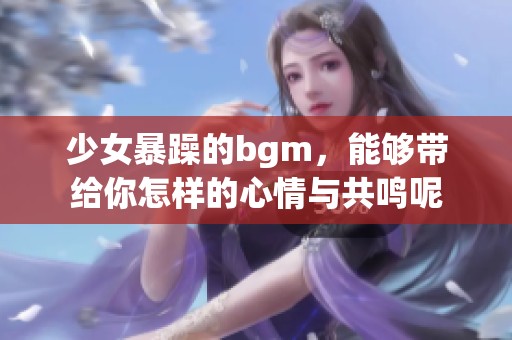 少女暴躁的bgm，能够带给你怎样的心情与共鸣呢