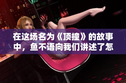在这场名为《顶撞》的故事中，鱼不语向我们讲述了怎样的遭遇与反思呢