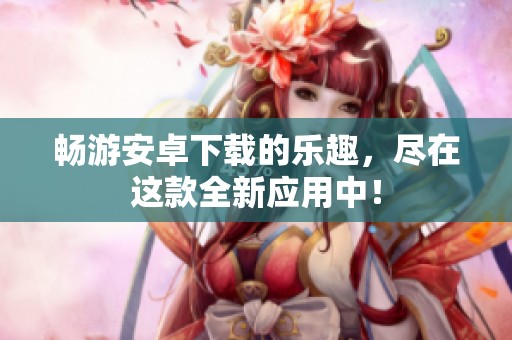 畅游安卓下载的乐趣，尽在这款全新应用中！