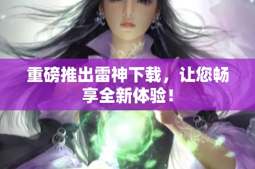 重磅推出雷神下载，让您畅享全新体验！