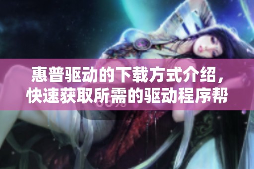 惠普驱动的下载方式介绍，快速获取所需的驱动程序帮助你解决问题