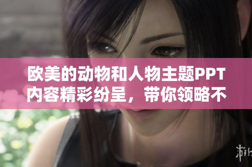 欧美的动物和人物主题PPT内容精彩纷呈，带你领略不同风情的生动画面