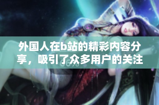 外国人在b站的精彩内容分享，吸引了众多用户的关注与互动