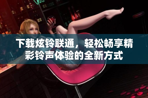下载炫铃联通，轻松畅享精彩铃声体验的全新方式
