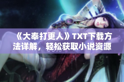 《大奉打更人》TXT下载方法详解，轻松获取小说资源就在这里！