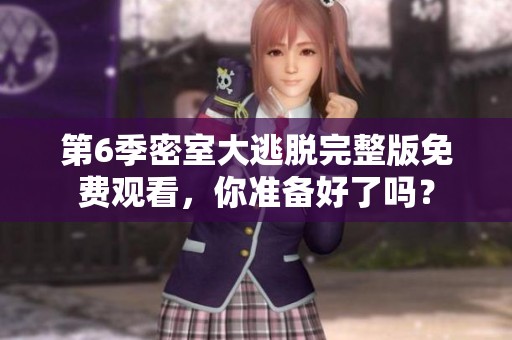 第6季密室大逃脱完整版免费观看，你准备好了吗？