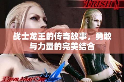 战士龙王的传奇故事，勇敢与力量的完美结合