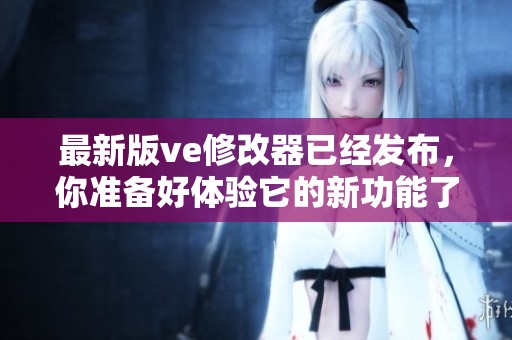 最新版ve修改器已经发布，你准备好体验它的新功能了吗