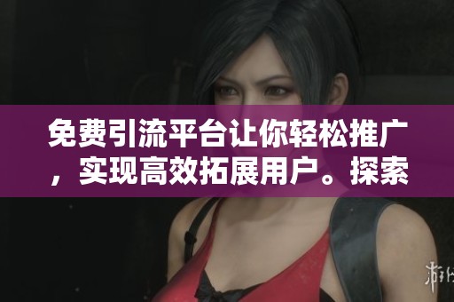 免费引流平台让你轻松推广，实现高效拓展用户。探索全新的免费推广方式，助力你的业务！
