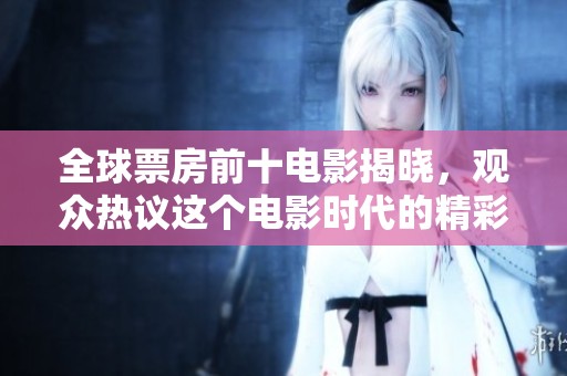 全球票房前十电影揭晓，观众热议这个电影时代的精彩作品