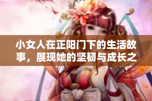 小女人在正阳门下的生活故事，展现她的坚韧与成长之路
