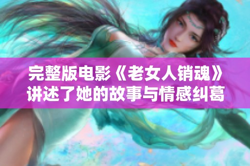 完整版电影《老女人销魂》讲述了她的故事与情感纠葛