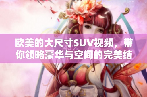 欧美的大尺寸SUV视频，带你领略豪华与空间的完美结合