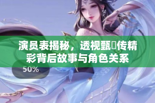 演员表揭秘，透视甄嬛传精彩背后故事与角色关系