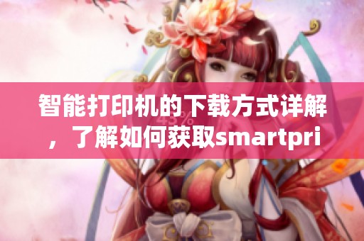 智能打印机的下载方式详解，了解如何获取smartprinter的使用方法与优势。