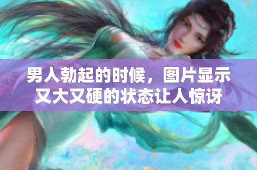 男人勃起的时候，图片显示又大又硬的状态让人惊讶