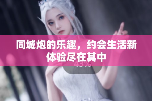 同城炮的乐趣，约会生活新体验尽在其中