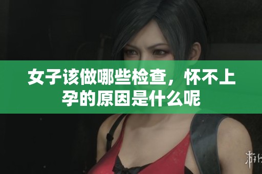 女子该做哪些检查，怀不上孕的原因是什么呢