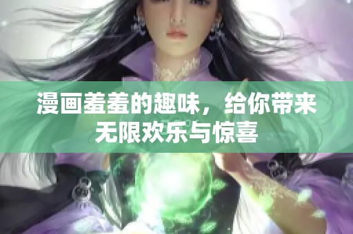漫画羞羞的趣味，给你带来无限欢乐与惊喜