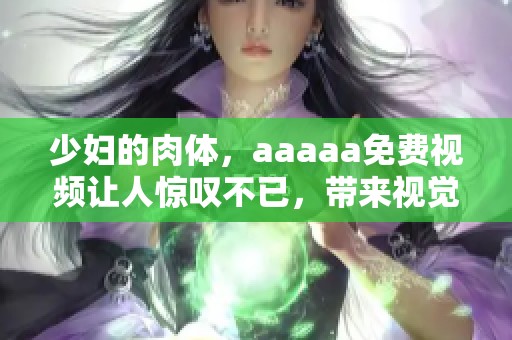 少妇的肉体，aaaaa免费视频让人惊叹不已，带来视觉上的极大享受