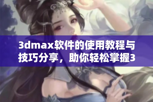**max软件的使用教程与技巧分享，助你轻松掌握**max技能