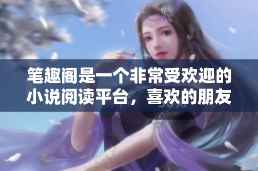 笔趣阁是一个非常受欢迎的小说阅读平台，喜欢的朋友赶快来看看吧