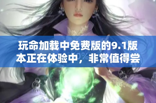 玩命加载中免费版的9.1版本正在体验中，非常值得尝试哦