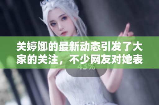 关婷娜的最新动态引发了大家的关注，不少网友对她表示了热烈的支持和喜爱。