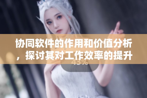 协同软件的作用和价值分析，探讨其对工作效率的提升和团队合作的影响