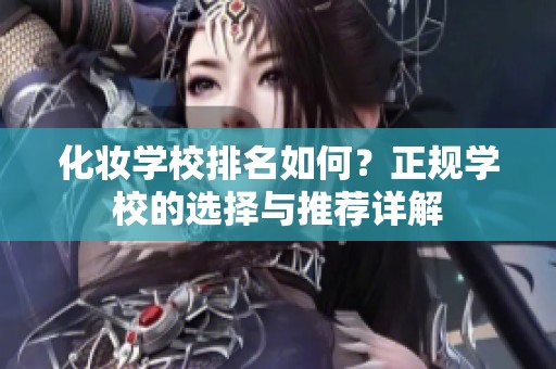 化妆学校排名如何？正规学校的选择与推荐详解