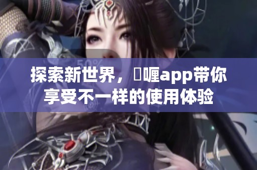 探索新世界，啫喱app带你享受不一样的使用体验