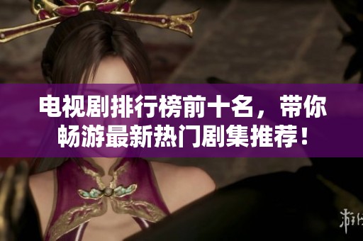 电视剧排行榜前十名，带你畅游最新热门剧集推荐！