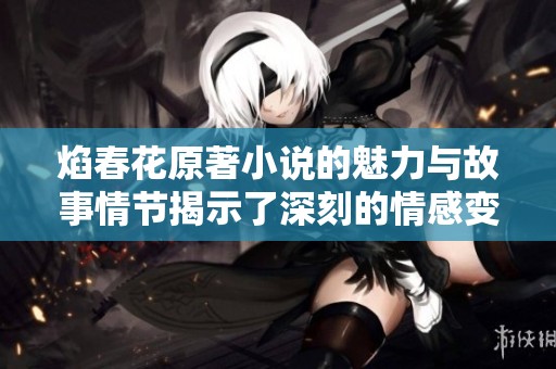 焰春花原著小说的魅力与故事情节揭示了深刻的情感变化