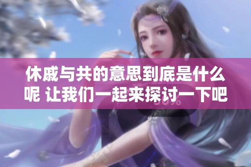 休戚与共的意思到底是什么呢 让我们一起来探讨一下吧