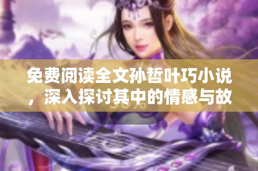免费阅读全文孙哲叶巧小说，深入探讨其中的情感与故事情节