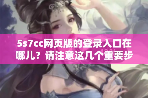 5s7cc网页版的登录入口在哪儿？请注意这几个重要步骤。